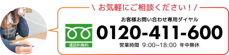 お気軽にご相談ください!お客様お問い合わせ専用ダイヤル 0120-411-600 営業時間9:00〜18:00年中無休